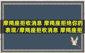 摩羯座拒收消息 摩羯座拒绝你的表现/摩羯座拒收消息 摩羯座拒绝你的表现-我的网站